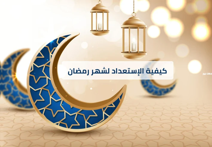 كيفية الاستعداد لشهر رمضان المبارك - نصائح وإرشادات