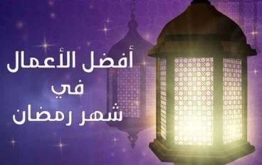 في رحاب شهر رمضان المبارك ما هي أفضل الأعمال إلى الله سبحانه وتعالى في هذا الشهر الفضيل