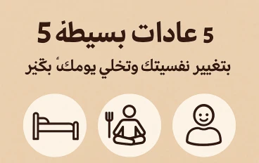 "5 عادات بسيطة… بتغيّر نفسيتك وتخلي يومك أخف بكتير"