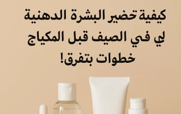 كيفية تحضير البشرة الدهنية في الصيف قبل المكياج: خطوات بتفرق!