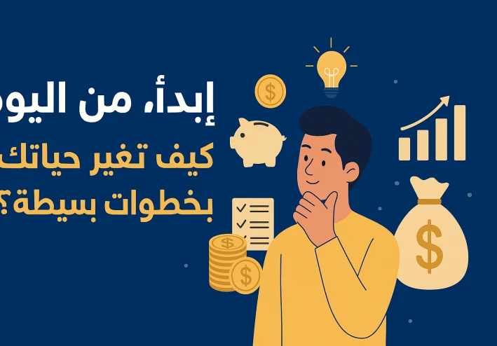 ابدأ من اليوم: كيف تغيّر حياتك المالية بخطوات بسيطة؟