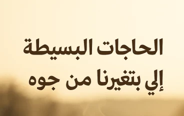 الحاجات البسيطة اللي بتغيرك من جوه