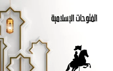 الفتوحات الإسلامية: انتشار الحضارة وبناء الأمم