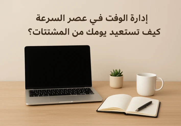 إدارة الوقت في عصر السرعة: كيف تستعيد يومك من المشتتات؟
