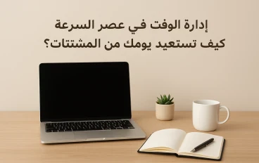 إدارة الوقت في عصر السرعة: كيف تستعيد يومك من المشتتات؟