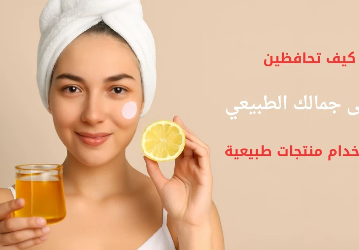 كيف تحافظين على جمالك الطبيعي باستخدام منتجات طبيعية؟