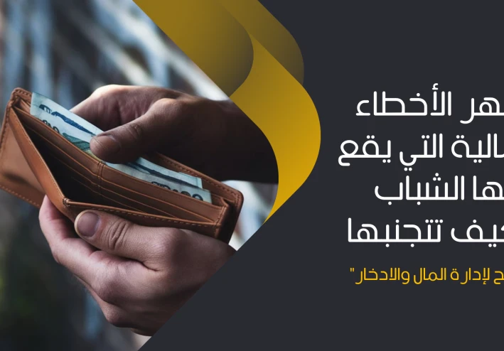 أشهر الأخطاء المالية التي يقع فيها الشباب وكيف تتجنبها – نصائح لإدارة المال والادخار