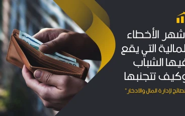 أشهر الأخطاء المالية التي يقع فيها الشباب وكيف تتجنبها – نصائح لإدارة المال والادخار