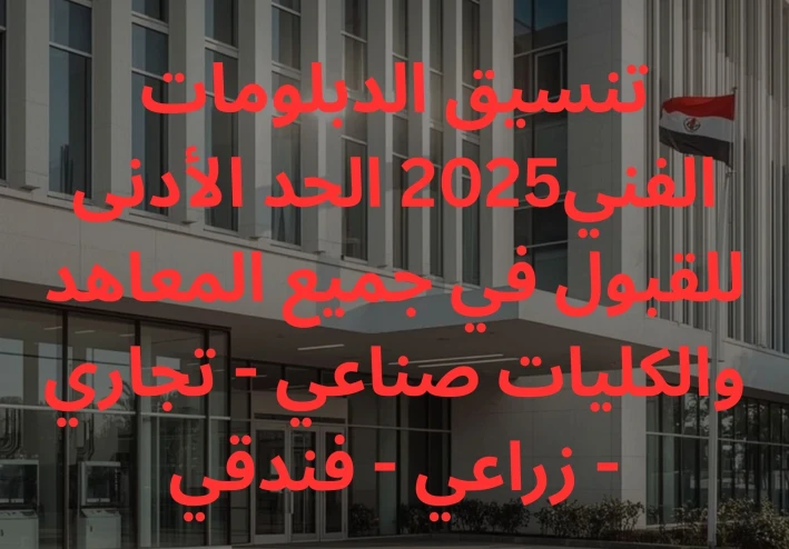 تنسيق الدبلومات الفنية 2025 الحد الأدنى للقبول في جميع المعاهد والكليات (صناعي - تجاري - زراعي - فندقي)