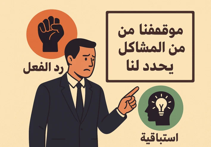 موقفنا من المشاكل يحدد لنا: رد الفعل واستباقية