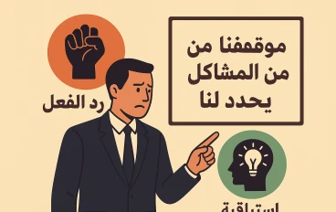 موقفنا من المشاكل يحدد لنا: رد الفعل واستباقية