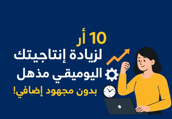 10 أسرار لزيادة إنتاجيتك اليومية بشكل مذهل… بدون مجهود إضافي