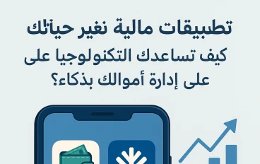 تطبيقات مالية تغيّر حياتك: كيف تساعدك التكنولوجيا على إدارة أموالك بذكاء؟