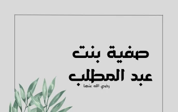 صفية بنت عبد المطلب.. عمّة النبي ﷺ وسيدة العزم والشجاعة