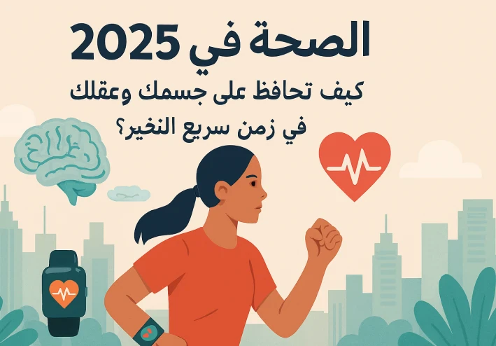 الصحة في 2025: كيف تحافظ على جسمك وعقلك في زمن سريع التغير؟
