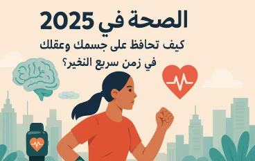 الصحة في 2025: كيف تحافظ على جسمك وعقلك في زمن سريع التغير؟