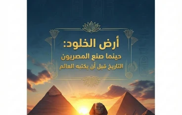 أرض الخلود: حينما صنع المصريون التاريخ قبل أن يكتبه العالم