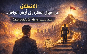 (ج 2) الانطلاق: من خيال الفكرة إلى أرض الواقع.. كيف ترسم خارطة طريق نجاحك؟