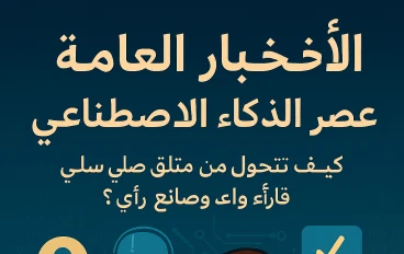 الأخبار العامة في عصر الذكاء الاصطناعي: كيف تتحول من متلقٍّ سلبي إلى قارئ واعٍ وصانع رأي؟