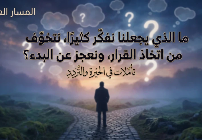 ما الذي يجعلنا نفكّر كثيرًا، نتخوّف من اتخاذ القرار، ونعجز عن البدء؟