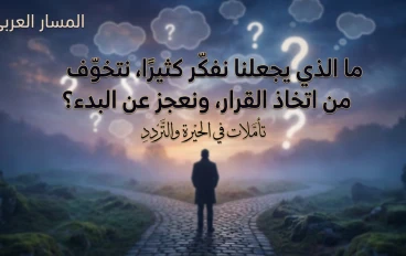 ما الذي يجعلنا نفكّر كثيرًا، نتخوّف من اتخاذ القرار، ونعجز عن البدء؟