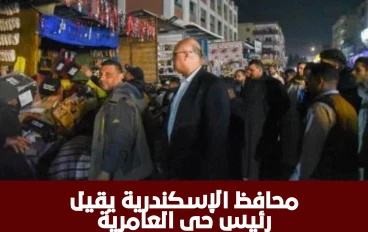 محافظ الإسكندرية يقيل رئيس حي العامرية بعد جولة مفاجئة تكشف انتشار الإشغالات والتعديات