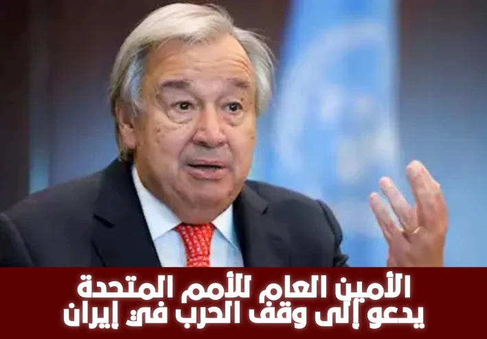 الأمين العام للأمم المتحدة يدعو إلى وقف الحرب في إيران