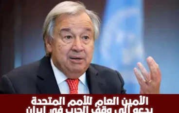 الأمين العام للأمم المتحدة يدعو إلى وقف الحرب في إيران 