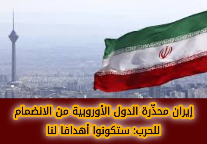 إيران تحذر الدول الأوروبية من الانضمام للحرب: سنعتبركم أهدافًا مشروعة إذا شاركتم في الهجمات