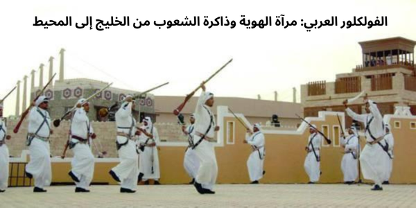 صورة مقال الفولكلور العربي: مرآة الهوية وذاكرة الشعوب من الخليج إلى المحيط