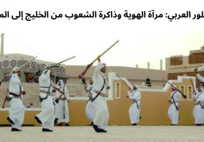الفولكلور العربي: مرآة الهوية وذاكرة الشعوب من الخليج إلى المحيط