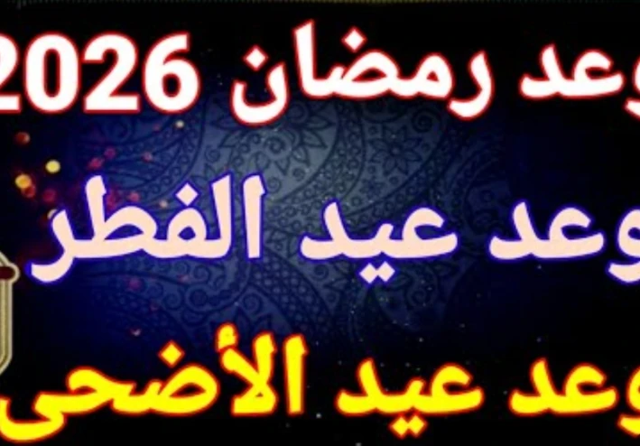 موعد عيد الفطر 2026 في مصر والسعودية: الحسابات الفلكية وتفاصيل الإجازات