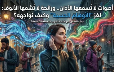 أصوات لا تُسمعها الآذان.. ورائحة لا تُشمها الأنوف: لغز "الأوهام الحسية" وكيف نواجهه؟