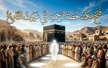 فتح مكة: لحظة الرحمة التي غيّرت التاريخ