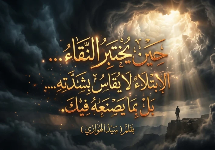 حين يُختبر النقاء... الابتلاء لا يُقاس بشدّته.... بل بما يصنعه فيك.