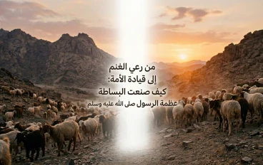 من رعي الغنم إلى قيادة الأمة: كيف صنعت البساطة عظمة الرسول صلى الله عليه وسلم