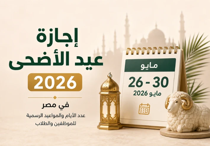 إجازة عيد الأضحى 2026 في مصر: عدد الأيام والمواعيد الرسمية للموظفين والطلاب