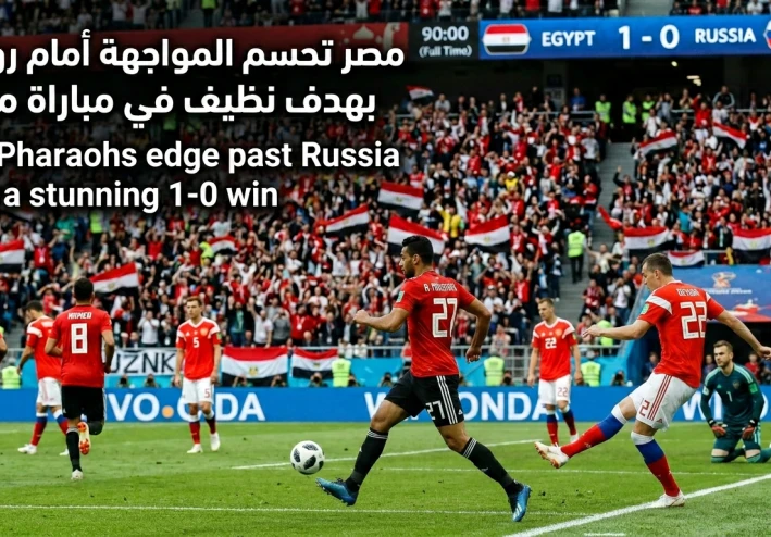 مصر تحسم المواجهة أمام روسيا بهدف نظيف في مباراة مثيرة